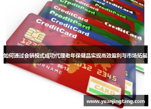 如何通过会销模式成功代理老年保健品实现高效盈利与市场拓展